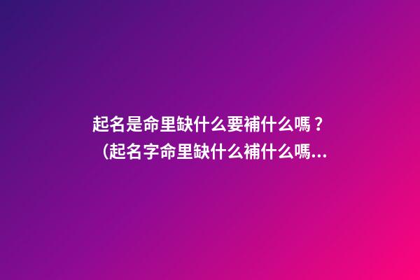 起名是命里缺什么要補什么嗎？（起名字命里缺什么補什么嗎）